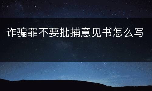 诈骗罪不要批捕意见书怎么写