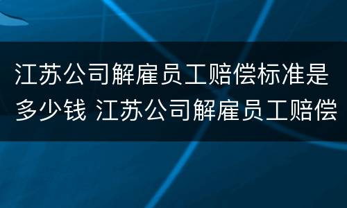 江苏公司解雇员工赔偿标准是多少钱 江苏公司解雇员工赔偿标准是多少钱一个月