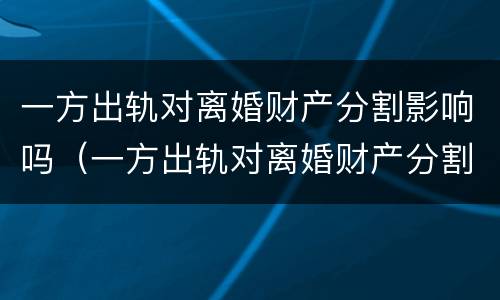 一方出轨对离婚财产分割影响吗（一方出轨对离婚财产分割影响吗怎么办）