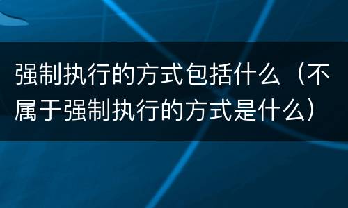 强制执行的方式包括什么（不属于强制执行的方式是什么）