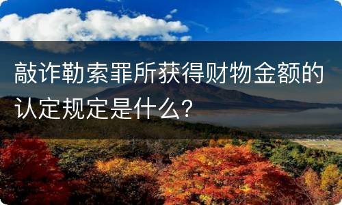 敲诈勒索罪所获得财物金额的认定规定是什么？