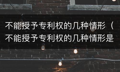 不能授予专利权的几种情形（不能授予专利权的几种情形是）