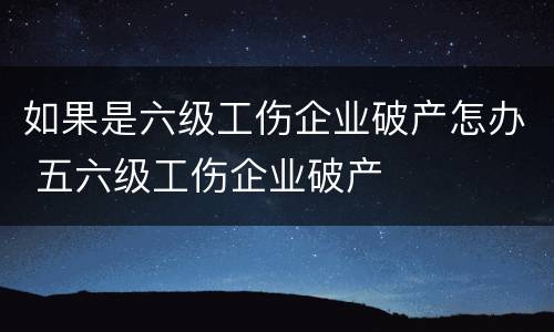 如果是六级工伤企业破产怎办 五六级工伤企业破产