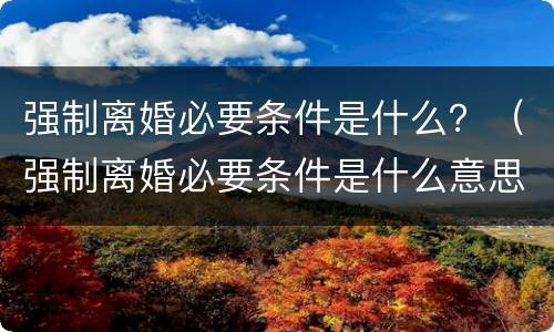强制离婚必要条件是什么？（强制离婚必要条件是什么意思）