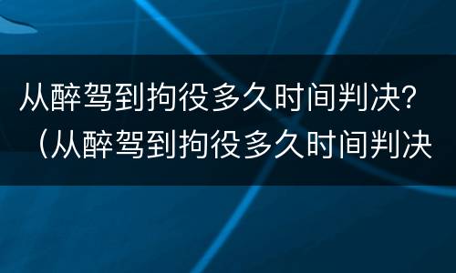 从醉驾到拘役多久时间判决？（从醉驾到拘役多久时间判决有效）