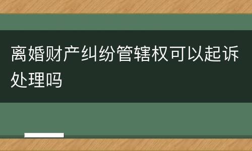 离婚财产纠纷管辖权可以起诉处理吗