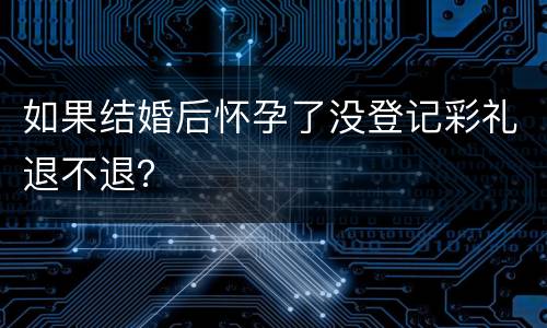 如果结婚后怀孕了没登记彩礼退不退？