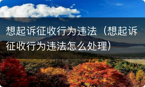 想起诉征收行为违法（想起诉征收行为违法怎么处理）