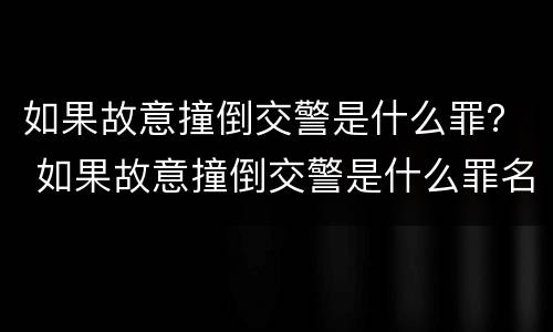 如果故意撞倒交警是什么罪？ 如果故意撞倒交警是什么罪名