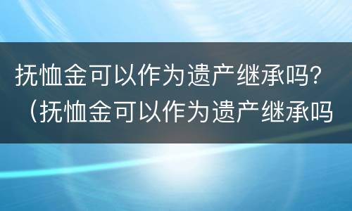 抚恤金可以作为遗产继承吗？（抚恤金可以作为遗产继承吗法律规定）