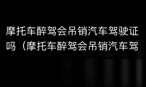 摩托车醉驾会吊销汽车驾驶证吗（摩托车醉驾会吊销汽车驾驶证吗多少钱）