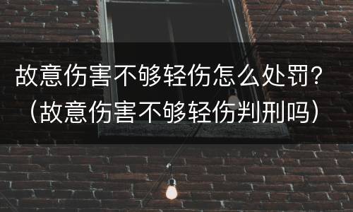 故意伤害不够轻伤怎么处罚？（故意伤害不够轻伤判刑吗）