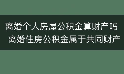 离婚个人房屋公积金算财产吗 离婚住房公积金属于共同财产吗