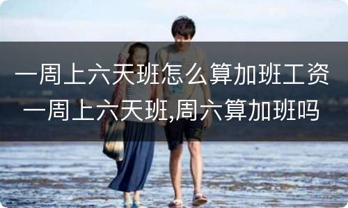 一周上六天班怎么算加班工资 一周上六天班,周六算加班吗