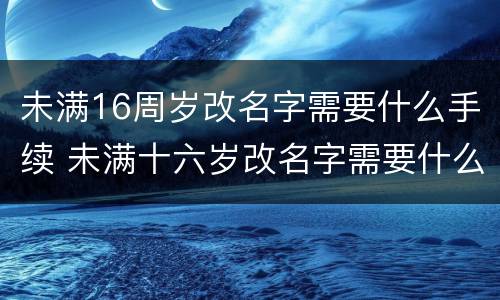 未满16周岁改名字需要什么手续 未满十六岁改名字需要什么手续
