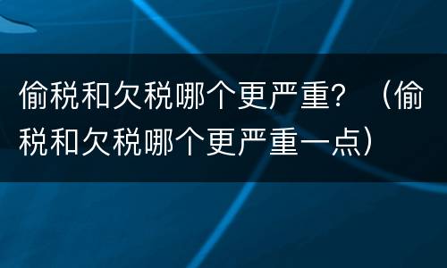 偷税和欠税哪个更严重？（偷税和欠税哪个更严重一点）