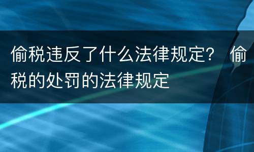 偷税违反了什么法律规定？ 偷税的处罚的法律规定