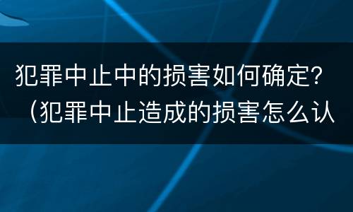 犯罪中止中的损害如何确定？（犯罪中止造成的损害怎么认定）