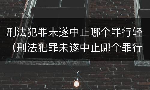 刑法犯罪未遂中止哪个罪行轻（刑法犯罪未遂中止哪个罪行轻些）