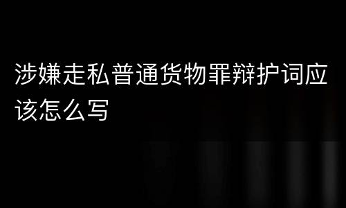 涉嫌走私普通货物罪辩护词应该怎么写