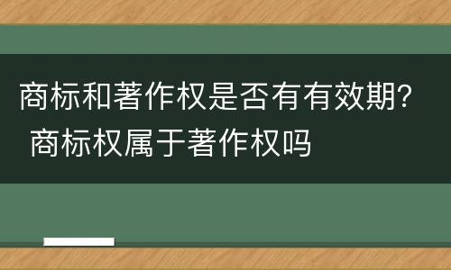 商标和著作权是否有有效期？ 商标权属于著作权吗