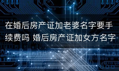 在婚后房产证加老婆名字要手续费吗 婚后房产证加女方名字要钱吗