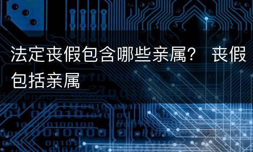 法定丧假包含哪些亲属？ 丧假包括亲属
