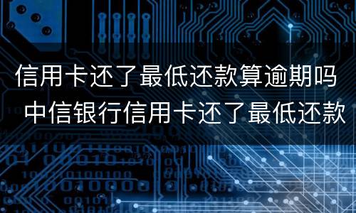信用卡还了最低还款算逾期吗 中信银行信用卡还了最低还款算逾期吗