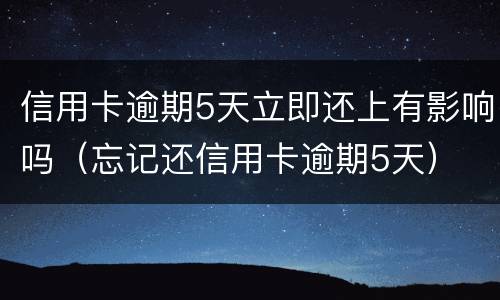 信用卡逾期5天立即还上有影响吗（忘记还信用卡逾期5天）