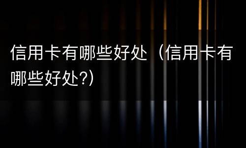 信用卡有哪些好处（信用卡有哪些好处?）