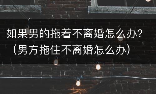 如果男的拖着不离婚怎么办？（男方拖住不离婚怎么办）