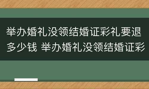 举办婚礼没领结婚证彩礼要退多少钱 举办婚礼没领结婚证彩礼要退多少钱呢