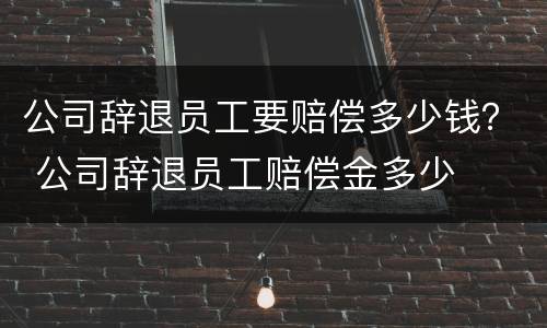公司辞退员工要赔偿多少钱？ 公司辞退员工赔偿金多少