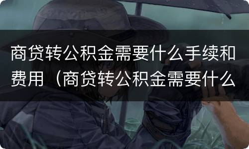 商贷转公积金需要什么手续和费用（商贷转公积金需要什么手续和费用）