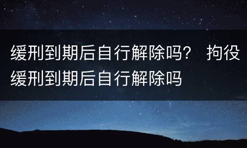 缓刑到期后自行解除吗？ 拘役缓刑到期后自行解除吗