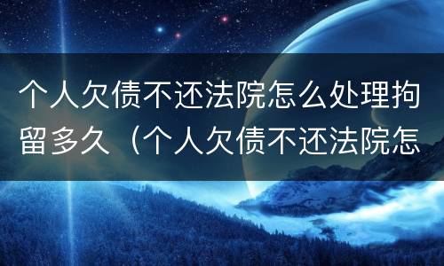 个人欠债不还法院怎么处理拘留多久（个人欠债不还法院怎么处理拘留多久能放人）