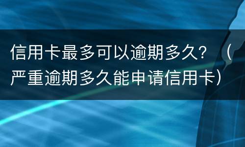 信用卡最多可以逾期多久？（严重逾期多久能申请信用卡）