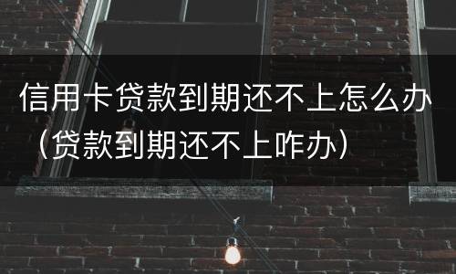 信用卡贷款到期还不上怎么办（贷款到期还不上咋办）