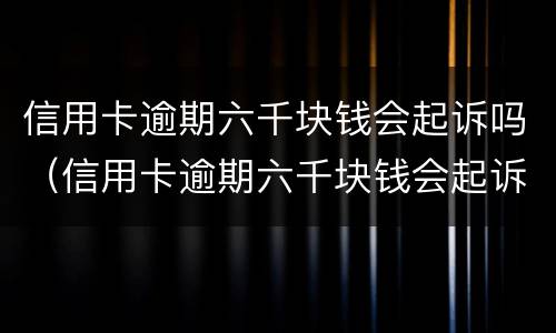 信用卡逾期六千块钱会起诉吗（信用卡逾期六千块钱会起诉吗）