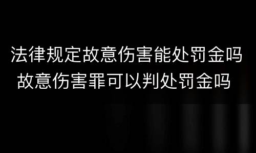 法律规定故意伤害能处罚金吗 故意伤害罪可以判处罚金吗