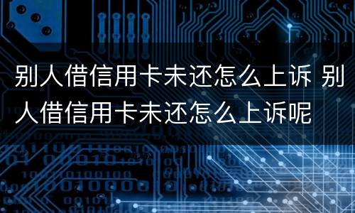 别人借信用卡未还怎么上诉 别人借信用卡未还怎么上诉呢
