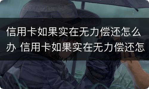 信用卡如果实在无力偿还怎么办 信用卡如果实在无力偿还怎么办啊