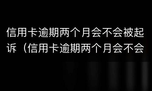 信用卡逾期两个月会不会被起诉（信用卡逾期两个月会不会被起诉成功）