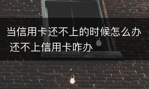 当信用卡还不上的时候怎么办 还不上信用卡咋办
