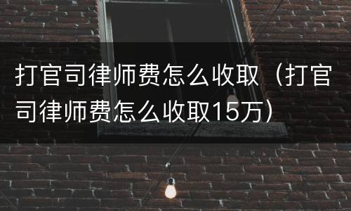 打官司律师费怎么收取（打官司律师费怎么收取15万）