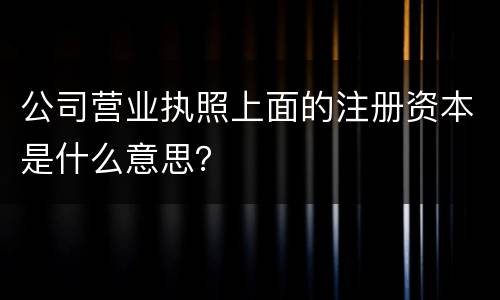 公司营业执照上面的注册资本是什么意思？