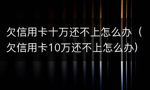 欠信用卡十万还不上怎么办（欠信用卡10万还不上怎么办）