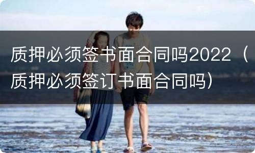 质押必须签书面合同吗2022（质押必须签订书面合同吗）
