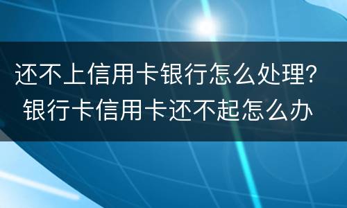 还不上信用卡银行怎么处理？ 银行卡信用卡还不起怎么办