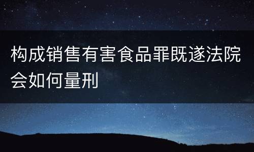 构成销售有害食品罪既遂法院会如何量刑